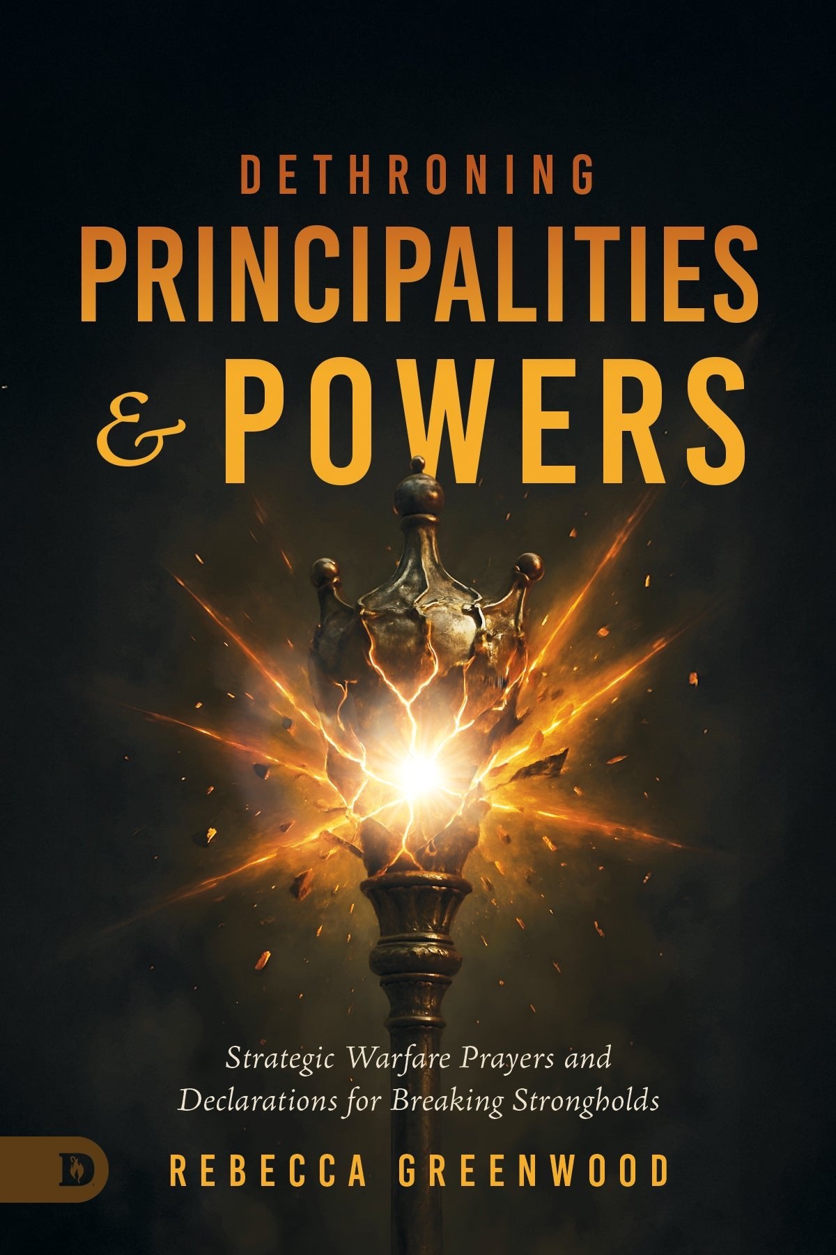 Dethroning Principalities and Powers: Strategic Warfare Prayers and Declarations for Breaking Strongholds - July 7, 2026 - Faith & Flame - Books and Gifts - Destiny Image - 9798881507251