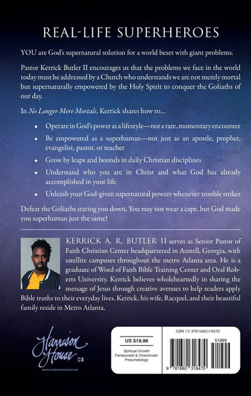 No Longer Mere Mortals: Seven Secrets to Living the Supernatural Life Paperback – February 15, 2022 by Kerrick Butler (Author) - Faith & Flame - Books and Gifts - Harrison House - 9781680318470