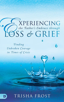 Experiencing the Father's Embrace Through Loss and Grief: Finding Unbroken Courage in Times of Crisis (Paperback) - Faith & Flame - Books and Gifts - Destiny Image - 9780768457971